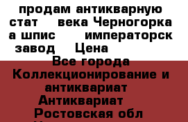 продам антикварную стат.19 века Черногорка а.шпис 1877 императорск.завод  › Цена ­ 150 000 - Все города Коллекционирование и антиквариат » Антиквариат   . Ростовская обл.,Новошахтинск г.